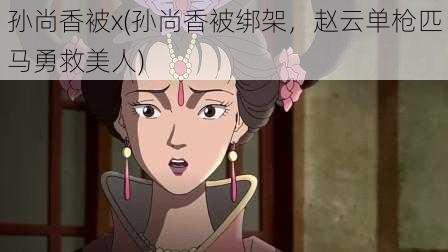 孙尚香被x(孙尚香被绑架，赵云单枪匹马勇救美人)