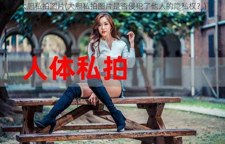 大胆私拍图片(大胆私拍图片是否侵犯了他人的隐私权？)