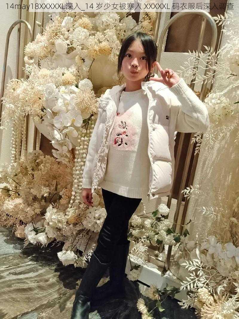 14may18XXXXXL深入_14 岁少女被塞入 XXXXXL 码衣服后深入调查