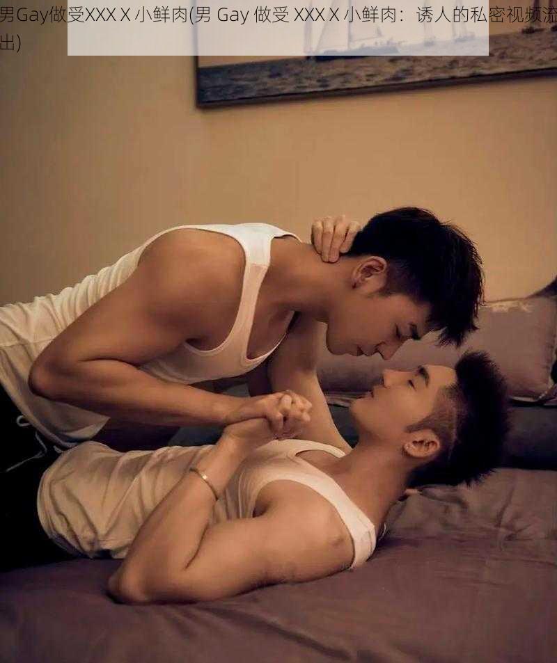 男Gay做受XXXⅩ小鲜肉(男 Gay 做受 XXXⅩ小鲜肉：诱人的私密视频流出)