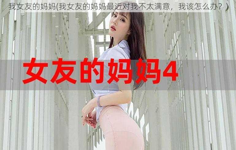 我女友的妈妈(我女友的妈妈最近对我不太满意，我该怎么办？)