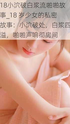 18小泬破白浆流啪啪故事_18 岁少女的私密故事：小泬破处，白浆四溢，啪啪声响彻房间