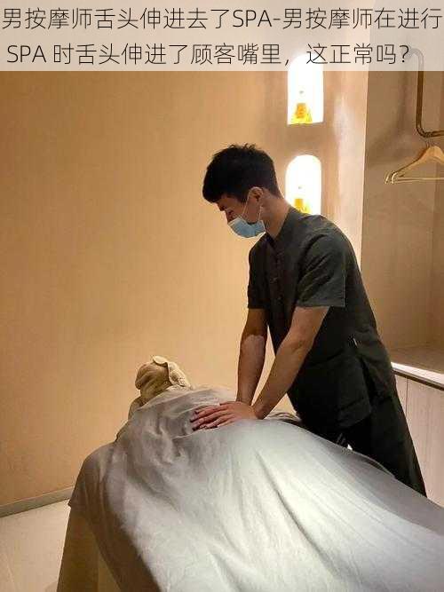 男按摩师舌头伸进去了SPA-男按摩师在进行 SPA 时舌头伸进了顾客嘴里，这正常吗？