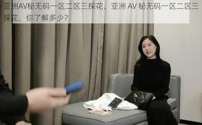 亚洲AV秘无码一区二区三探花、亚洲 AV 秘无码一区二区三探花，你了解多少？