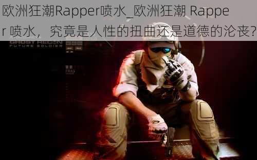 欧洲狂潮Rapper喷水_欧洲狂潮 Rapper 喷水，究竟是人性的扭曲还是道德的沦丧？