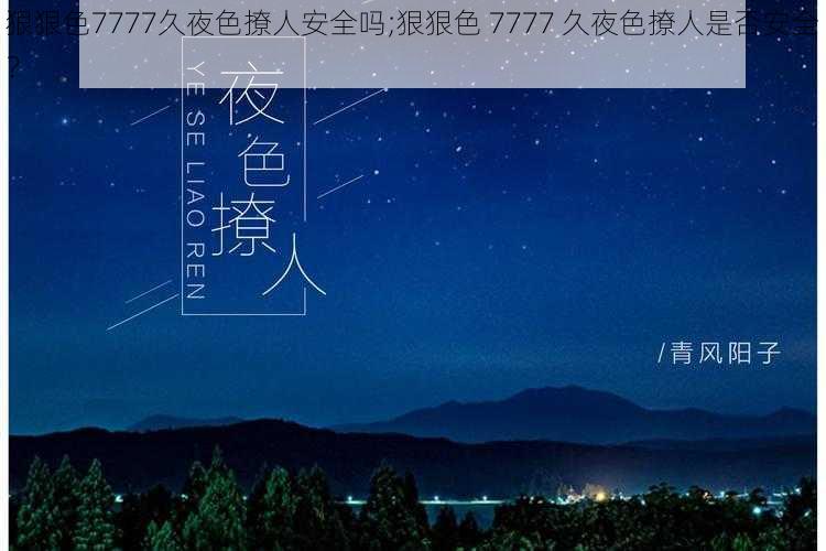 狠狠色7777久夜色撩人安全吗;狠狠色 7777 久夜色撩人是否安全？