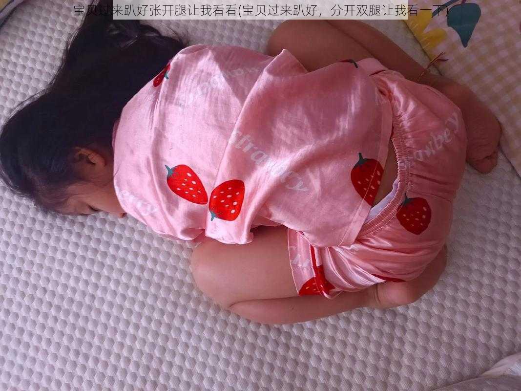 宝贝过来趴好张开腿让我看看(宝贝过来趴好，分开双腿让我看一下)