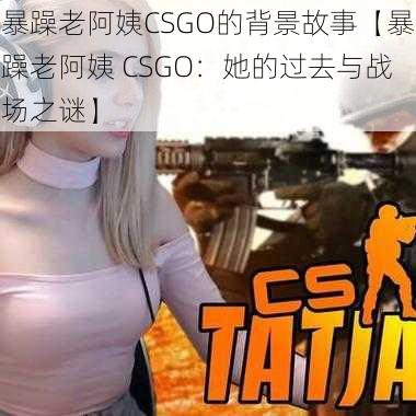 暴躁老阿姨CSGO的背景故事【暴躁老阿姨 CSGO：她的过去与战场之谜】