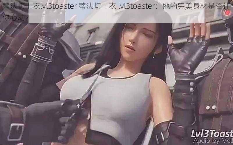 蒂法切上衣lvl3toaster 蒂法切上衣 lvl3toaster：她的完美身材是否让你心动？