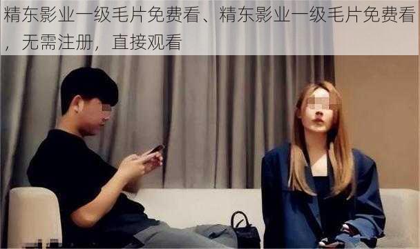 精东影业一级毛片免费看、精东影业一级毛片免费看，无需注册，直接观看