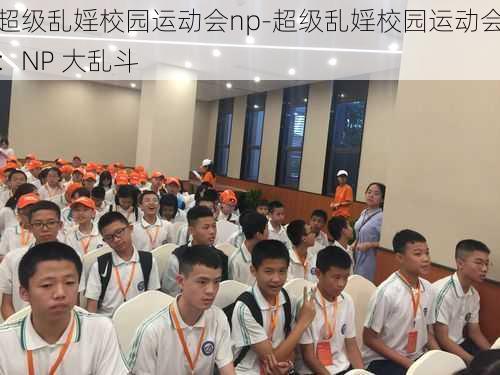 超级乱婬校园运动会np-超级乱婬校园运动会：NP 大乱斗