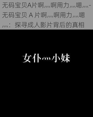 无码宝贝A片啊灬啊用力灬嗯灬-无码宝贝 A 片啊灬啊用力灬嗯灬：探寻成人影片背后的真相