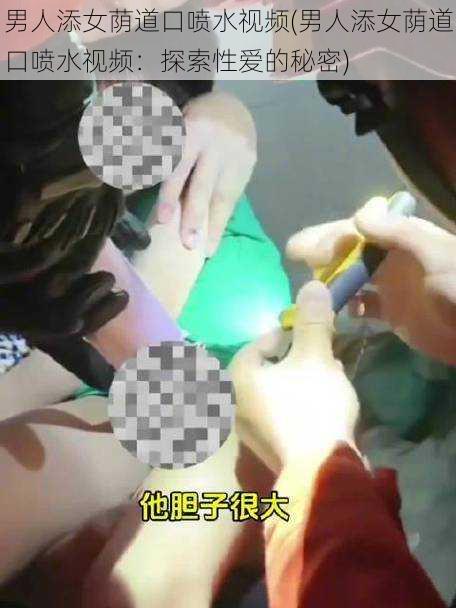 男人添女荫道口喷水视频(男人添女荫道口喷水视频：探索性爱的秘密)