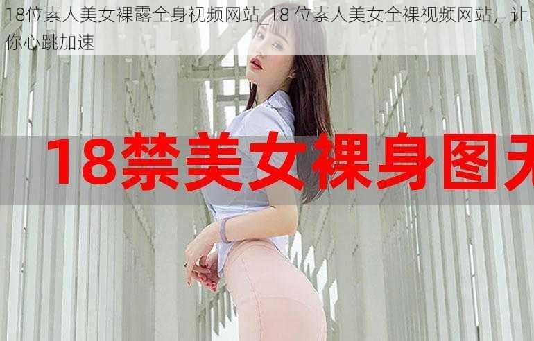 18位素人美女裸露全身视频网站_18 位素人美女全裸视频网站，让你心跳加速