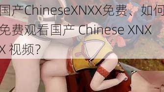 国产ChineseXNXX免费、如何免费观看国产 Chinese XNXX 视频？