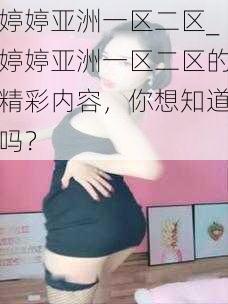 婷婷亚洲一区二区_婷婷亚洲一区二区的精彩内容，你想知道吗？