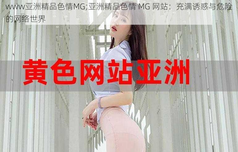 www亚洲精品色情MG;亚洲精品色情 MG 网站：充满诱惑与危险的网络世界