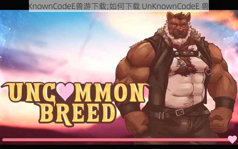 UnKnownCodeE兽游下载;如何下载 UnKnownCodeE 兽游？