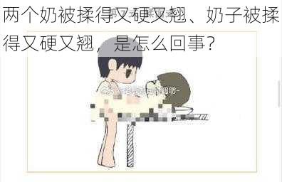 两个奶被揉得又硬又翘、奶子被揉得又硬又翘，是怎么回事？