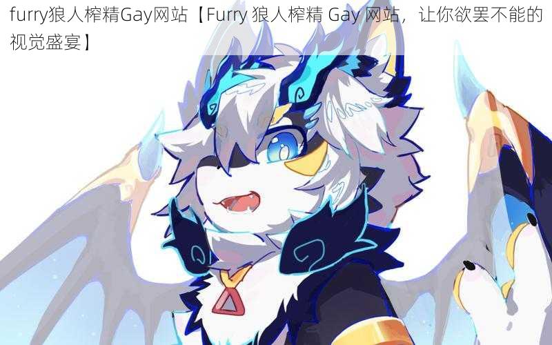 furry狼人榨精Gay网站【Furry 狼人榨精 Gay 网站，让你欲罢不能的视觉盛宴】