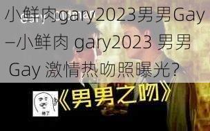 小鲜肉gary2023男男Gay—小鲜肉 gary2023 男男 Gay 激情热吻照曝光？