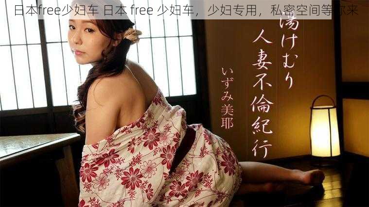 日本free少妇车 日本 free 少妇车，少妇专用，私密空间等你来