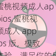 蜜桃视频成人appios,蜜桃视频成人 app ios 版，极致体验，满足你的所有需求