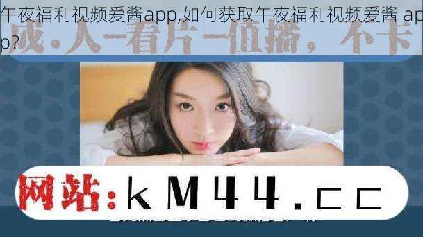 午夜福利视频爱酱app,如何获取午夜福利视频爱酱 app？