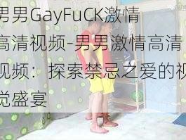 男男GayFuCK激情高清视频-男男激情高清视频：探索禁忌之爱的视觉盛宴