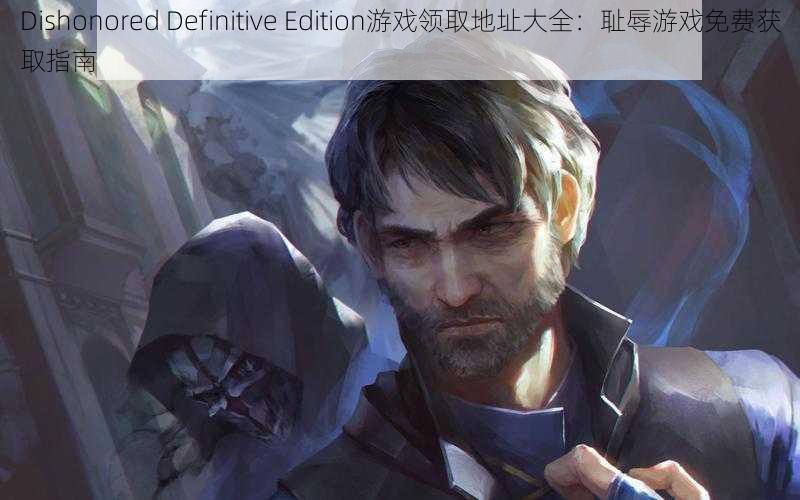 Dishonored Definitive Edition游戏领取地址大全：耻辱游戏免费获取指南