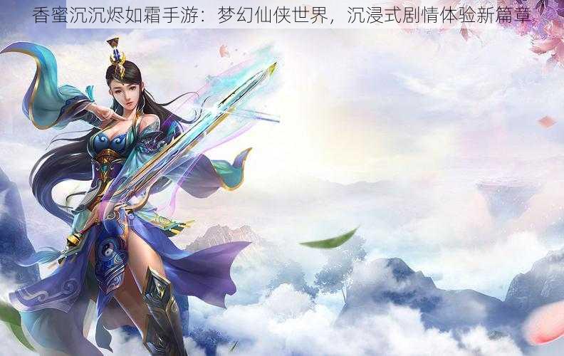 香蜜沉沉烬如霜手游：梦幻仙侠世界，沉浸式剧情体验新篇章