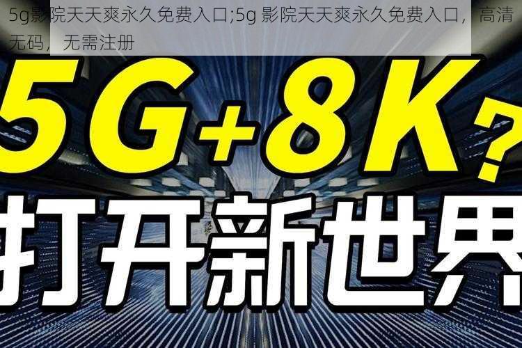 5g影院天天爽永久免费入口;5g 影院天天爽永久免费入口，高清无码，无需注册