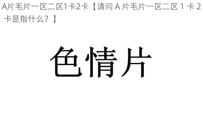 A片毛片一区二区1卡2卡【请问 A 片毛片一区二区 1 卡 2 卡是指什么？】