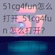 51cg4fun怎么打开_51cg4fun 怎么打开？