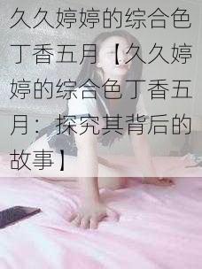 久久婷婷的综合色丁香五月【久久婷婷的综合色丁香五月：探究其背后的故事】