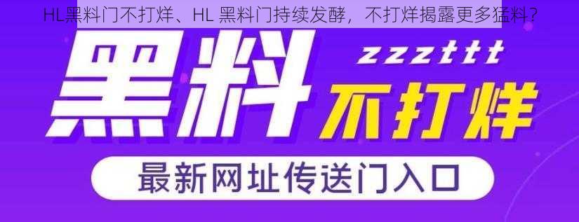 HL黑料门不打烊、HL 黑料门持续发酵，不打烊揭露更多猛料？