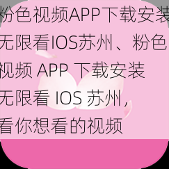 粉色视频APP下载安装无限看IOS苏州、粉色视频 APP 下载安装无限看 IOS 苏州，看你想看的视频