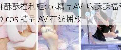 麻酥酥福利姬cos精品AV-麻酥酥福利姬 cos 精品 AV 在线播放