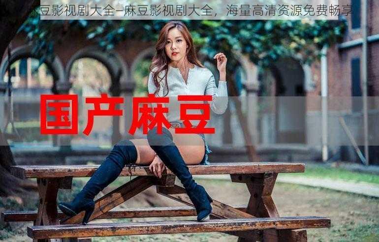 麻豆影视剧大全—麻豆影视剧大全，海量高清资源免费畅享