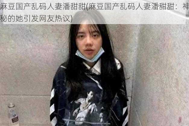 麻豆国产乱码人妻潘甜甜(麻豆国产乱码人妻潘甜甜：神秘的她引发网友热议)