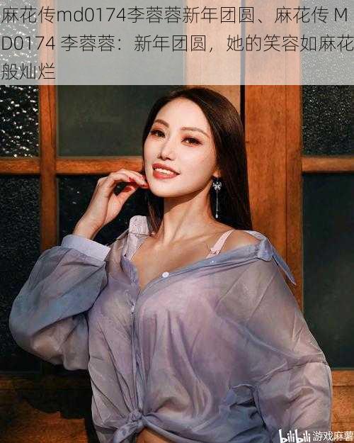 麻花传md0174李蓉蓉新年团圆、麻花传 MD0174 李蓉蓉：新年团圆，她的笑容如麻花般灿烂