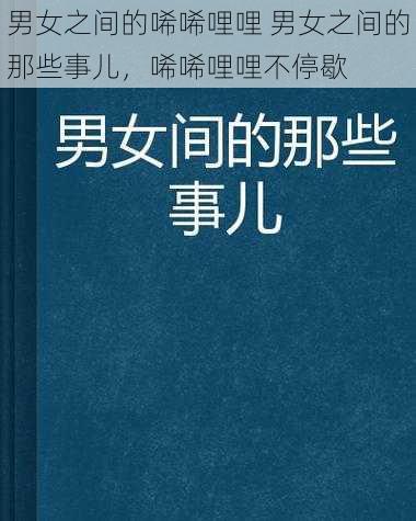 男女之间的唏唏哩哩 男女之间的那些事儿，唏唏哩哩不停歇