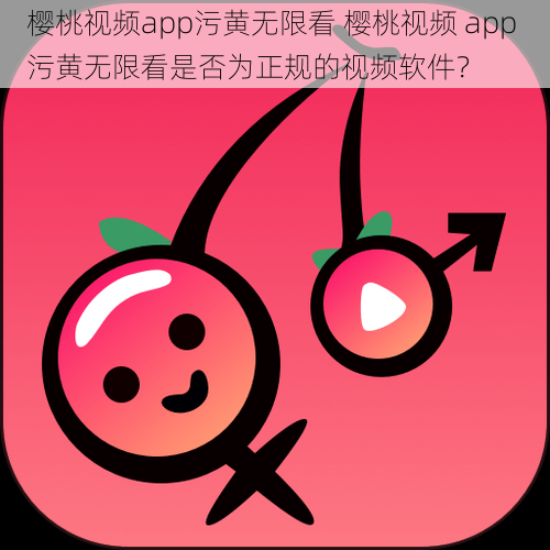 樱桃视频app污黄无限看 樱桃视频 app 污黄无限看是否为正规的视频软件？