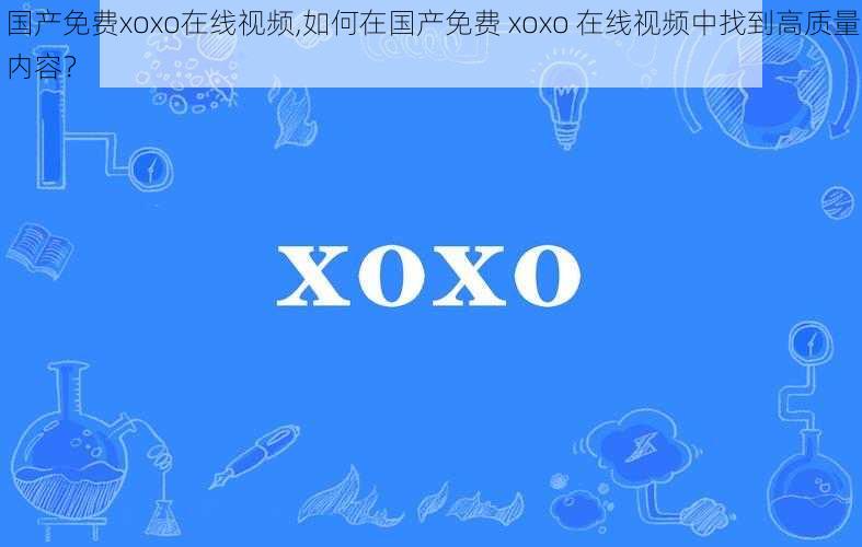 国产免费xoxo在线视频,如何在国产免费 xoxo 在线视频中找到高质量内容？