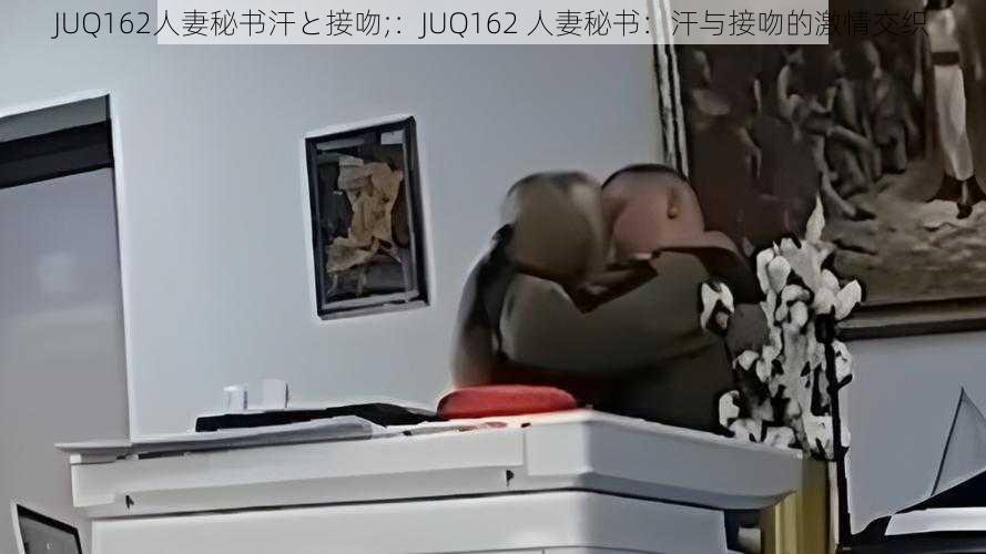 JUQ162人妻秘书汗と接吻;：JUQ162 人妻秘书：汗与接吻的激情交织