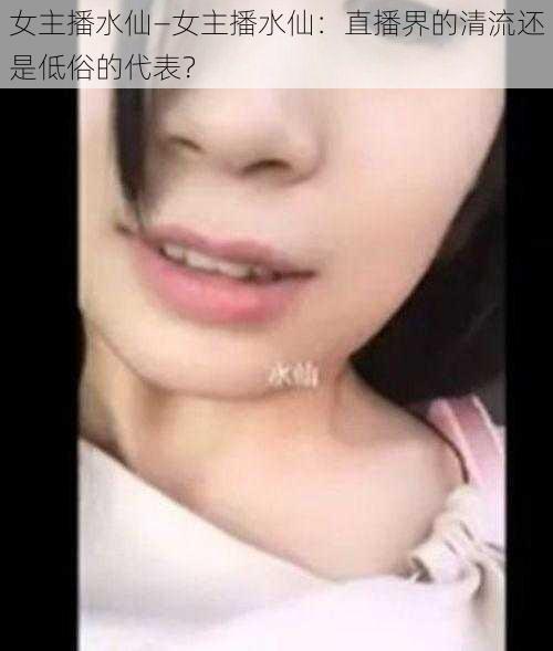 女主播水仙—女主播水仙：直播界的清流还是低俗的代表？