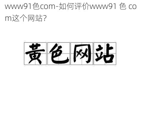 www91色com-如何评价www91 色 com这个网站？