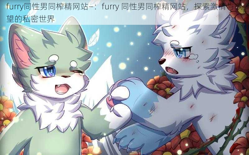 furry同性男同榨精网站—：furry 同性男同榨精网站，探索激情与欲望的私密世界