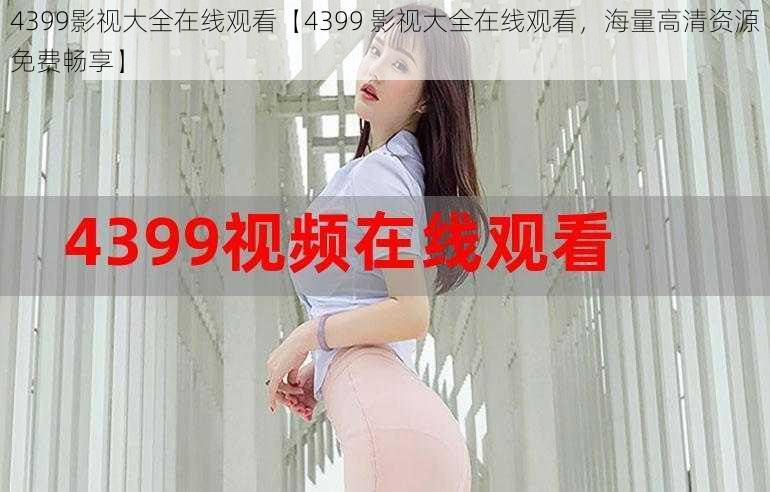 4399影视大全在线观看【4399 影视大全在线观看，海量高清资源免费畅享】