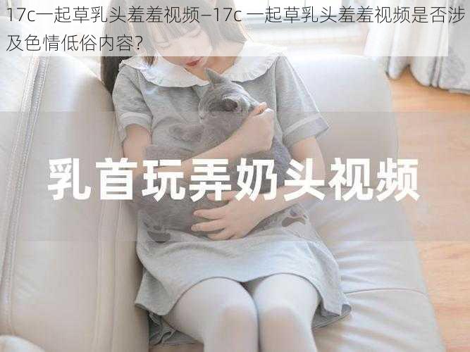 17c一起草乳头羞羞视频—17c 一起草乳头羞羞视频是否涉及色情低俗内容？